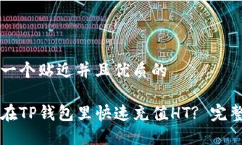 思考一个贴近并且优质的

怎样在TP钱包里快速充值HT? 完整指南