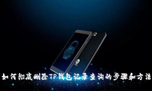 如何彻底删除TP钱包记录查询的步骤和方法